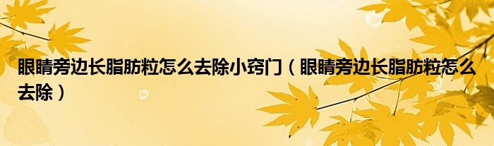 眼睛旁边长脂肪粒怎么去除小窍门（眼睛旁边长脂肪粒怎么去除）