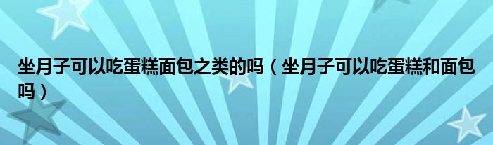 坐月子可以吃蛋糕面包之类的吗（坐月子可以吃蛋糕和面包吗）