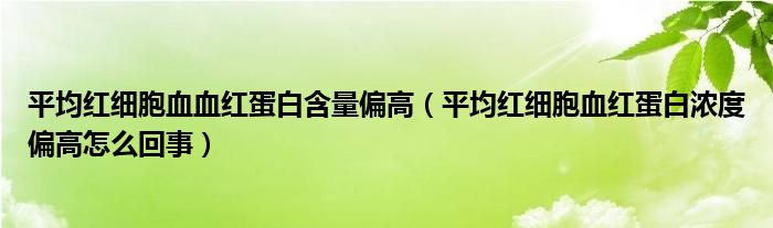 平均红细胞血血红蛋白含量偏高（平均红细胞血红蛋白浓度偏高怎么回事）