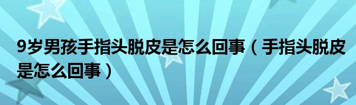 9岁男孩手指头脱皮是怎么回事（手指头脱皮是怎么回事）