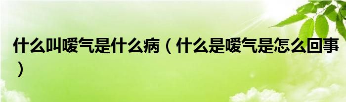 什么叫嗳气是什么病（什么是嗳气是怎么回事）