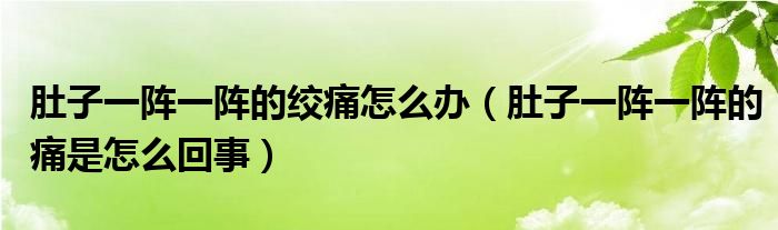 肚子一阵一阵的绞痛怎么办（肚子一阵一阵的痛是怎么回事）