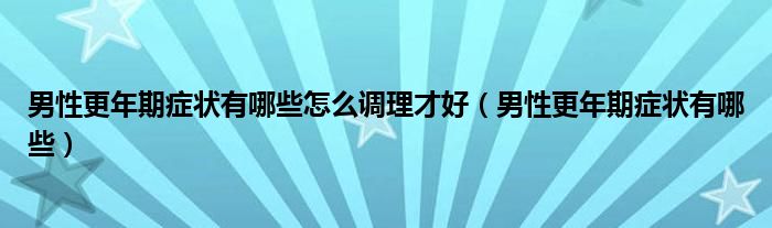 男性更年期症状有哪些怎么调理才好（男性更年期症状有哪些）