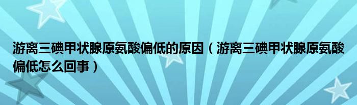 游离三碘甲状腺原氨酸偏低的原因（游离三碘甲状腺原氨酸偏低怎么回事）