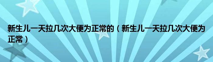 新生儿一天拉几次大便为正常的（新生儿一天拉几次大便为正常）