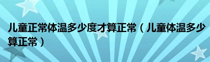 儿童正常体温多少度才算正常（儿童体温多少算正常）