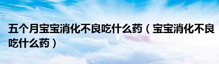 五个月宝宝消化不良吃什么药（宝宝消化不良吃什么药）