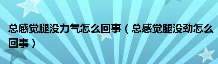 总感觉腿没力气怎么回事（总感觉腿没劲怎么回事）