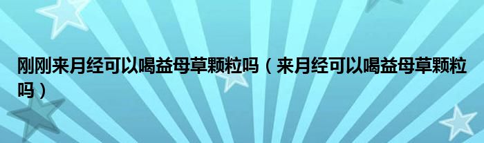 刚刚来月经可以喝益母草颗粒吗（来月经可以喝益母草颗粒吗）