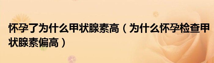 怀孕了为什么甲状腺素高（为什么怀孕检查甲状腺素偏高）