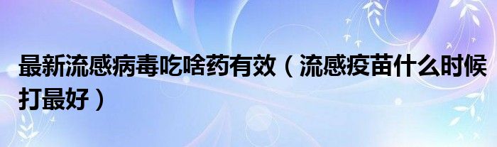 最新流感病毒吃啥药有效（流感疫苗什么时候打最好）