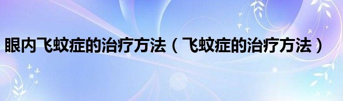 眼内飞蚊症的治疗方法（飞蚊症的治疗方法）