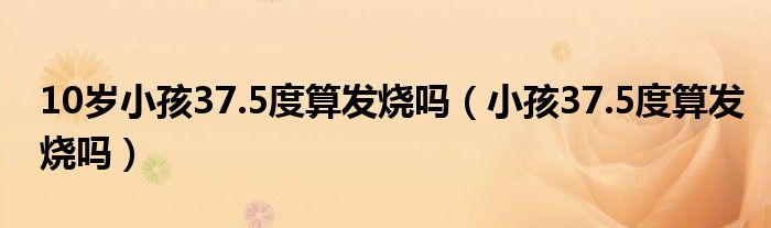 10岁小孩37.5度算发烧吗（小孩37.5度算发烧吗）