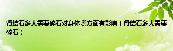 肾结石多大需要碎石对身体哪方面有影响（肾结石多大需要碎石）