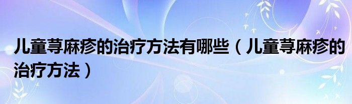 儿童荨麻疹的治疗方法有哪些（儿童荨麻疹的治疗方法）