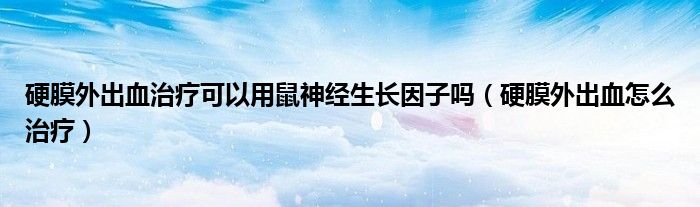 硬膜外出血治疗可以用鼠神经生长因子吗（硬膜外出血怎么治疗）