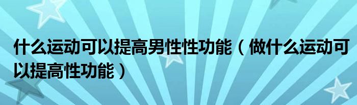 什么运动可以提高男性性功能（做什么运动可以提高性功能）