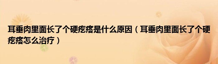 耳垂肉里面长了个硬疙瘩是什么原因（耳垂肉里面长了个硬疙瘩怎么治疗）