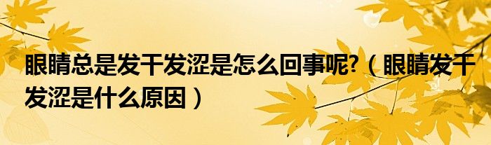 眼睛总是发干发涩是怎么回事呢?（眼睛发干发涩是什么原因）