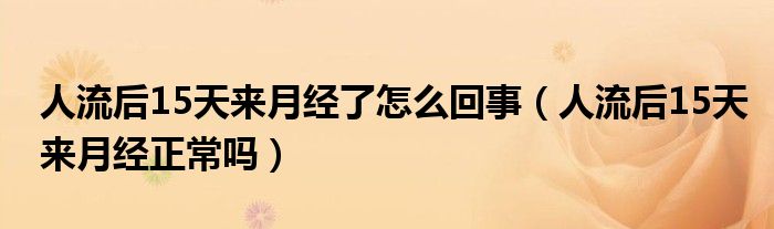 人流后15天来月经了怎么回事（人流后15天来月经正常吗）