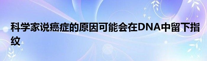 科学家说癌症的原因可能会在DNA中留下指纹