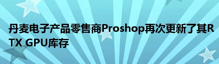 丹麦电子产品零售商Proshop再次更新了其RTX GPU库存