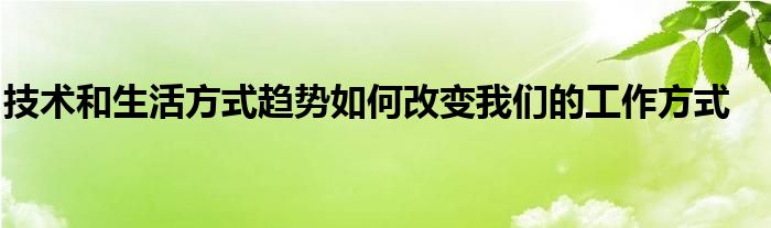 技术和生活方式趋势如何改变我们的工作方式