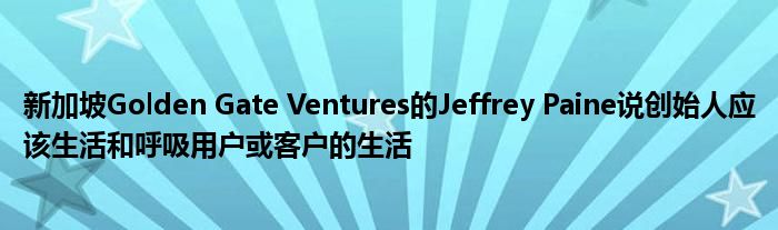 新加坡Golden Gate Ventures的Jeffrey Paine说创始人应该生活和呼吸用户或客户的生活