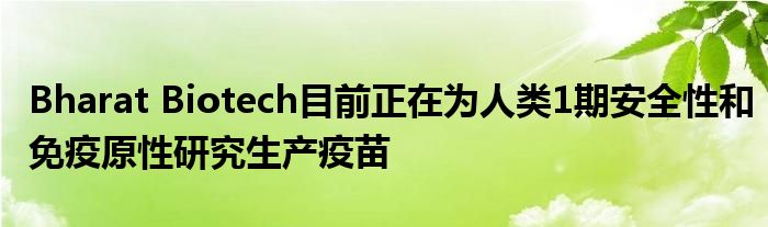 Bharat Biotech目前正在为人类1期安全性和免疫原性研究生产疫苗